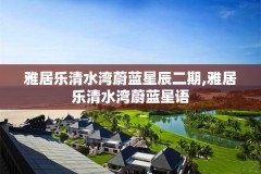 雅居乐清水湾蔚蓝星辰二期,雅居乐清水湾蔚蓝星语