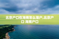 北京户口在海南怎么落户,北京户口 海南户口