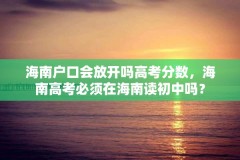 海南户口会放开吗高考分数,海南高考必须在海南读初中吗?
