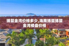 博鳌金湾价格多少,海南博鳌博鳌金湾楼盘价格