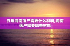 办理海南落户需要什么材料,海南落户需要哪些材料
