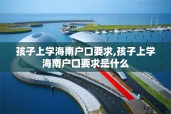 孩子上学海南户口要求,孩子上学海南户口要求是什么