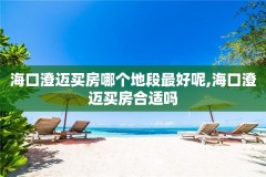 海口澄迈买房哪个地段最好呢,海口澄迈买房合适吗