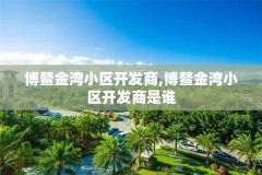 博鳌金湾小区开发商,博鳌金湾小区开发商是谁