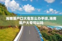 海南落户口大专怎么办手续,海南落户大专可以吗