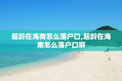 超龄在海南怎么落户口,超龄在海南怎么落户口啊