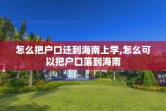 怎么把户口迁到海南上学,怎么可以把户口落到海南