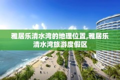 雅居乐清水湾的地理位置,雅居乐清水湾旅游度假区