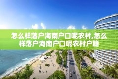 怎么样落户海南户口呢农村,怎么样落户海南户口呢农村户籍