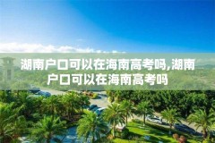 湖南户口可以在海南高考吗,湖南户口可以在海南高考吗