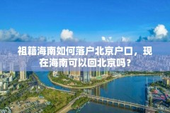 祖籍海南如何落户北京户口,现在海南可以回北京吗?
