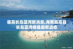 临高长岛蓝湾新消息,海南临高县长岛蓝湾楼盘最新动态