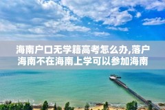 海南户口无学籍高考怎么办,落户海南不在海南上学可以参加海南的高考吗