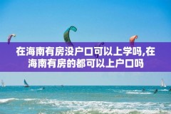 在海南有房没户口可以上学吗,在海南有房的都可以上户口吗