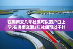 在海南交几年社保可以落户口上学,在海南交满2年社保可以干什么