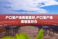 户口落户海南哪里好,户口落户海南哪里好办