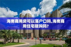 海南商用房可以落户口吗,海南商用住宅限购吗?