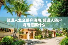 普通人怎么落户海南,普通人落户海南需要什么