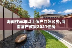 海南住半年以上落户口怎么办,海南落户政策2021住房