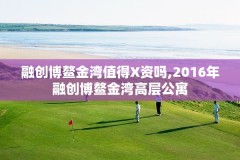 融创博鳌金湾值得X资吗,2016年融创博鳌金湾高层公寓