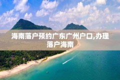 海南落户预约广东广州户口,办理落户海南