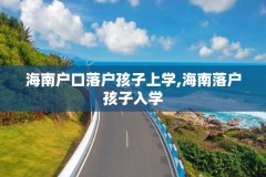 海南户口落户孩子上学,海南落户孩子入学