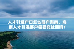 人才引进户口怎么落户海南,海南人才引进落户需要交社保吗?