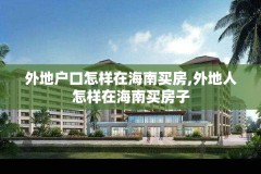 外地户口怎样在海南买房,外地人怎样在海南买房子