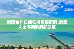 港澳台户口能在海南买房吗,港澳人士海南购房新政策