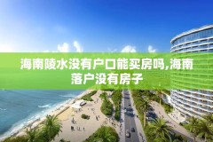 海南陵水没有户口能买房吗,海南落户没有房子
