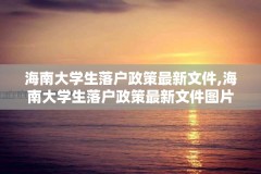 海南大学生落户政策最新文件,海南大学生落户政策最新文件图片
