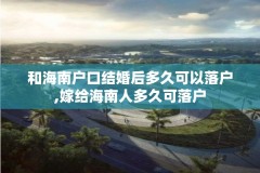 和海南户口结婚后多久可以落户,嫁给海南人多久可落户