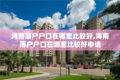 海南落户户口在哪里比较好,海南落户户口在哪里比较好申请