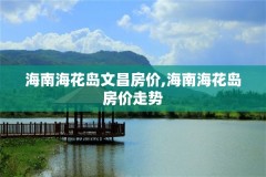 海南海花岛文昌房价,海南海花岛房价走势
