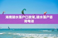 海南陵水落户口政策,陵水落户咨询电话