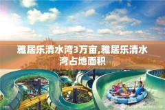 雅居乐清水湾3万亩,雅居乐清水湾占地面积