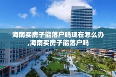 海南买房子能落户吗现在怎么办,海南买房子能落户吗