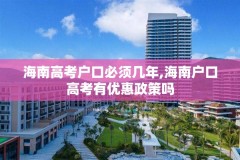 海南高考户口必须几年,海南户口高考有优惠政策吗