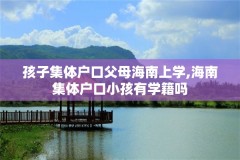孩子集体户口父母海南上学,海南集体户口小孩有学籍吗