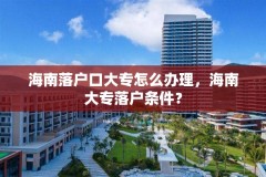 海南落户口大专怎么办理，海南大专落户条件？