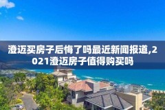 澄迈买房子后悔了吗最近新闻报道,2021澄迈房子值得购买吗