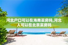 河北户口可以在海南买房吗,河北人可以在北京买房吗