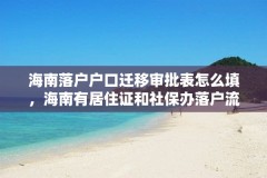 海南落户户口迁移审批表怎么填,海南有居住证和社保办落户流程?