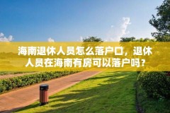 海南退休人员怎么落户口,退休人员在海南有房可以落户吗?