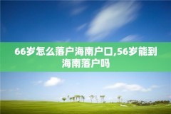 66岁怎么落户海南户口,56岁能到海南落户吗