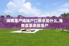 海南落户姐妹户口要求是什么,海南直系亲属落户