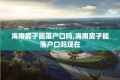 海南房子能落户口吗,海南房子能落户口吗现在