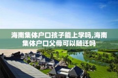 海南集体户口孩子能上学吗,海南集体户口父母可以随迁吗