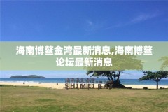 海南博鳌金湾最新消息,海南博鳌论坛最新消息