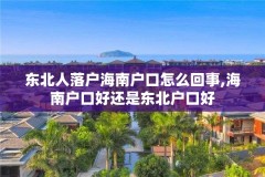 东北人落户海南户口怎么回事,海南户口好还是东北户口好